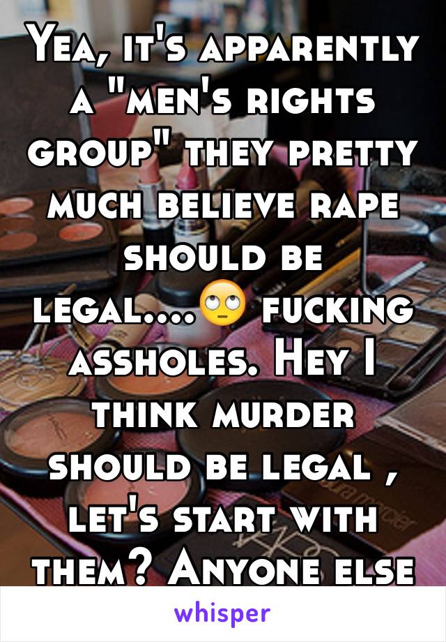 Yea, it's apparently a "men's rights group" they pretty much believe rape should be legal....🙄 fucking assholes. Hey I think murder should be legal , let's start with them? Anyone else agree? 