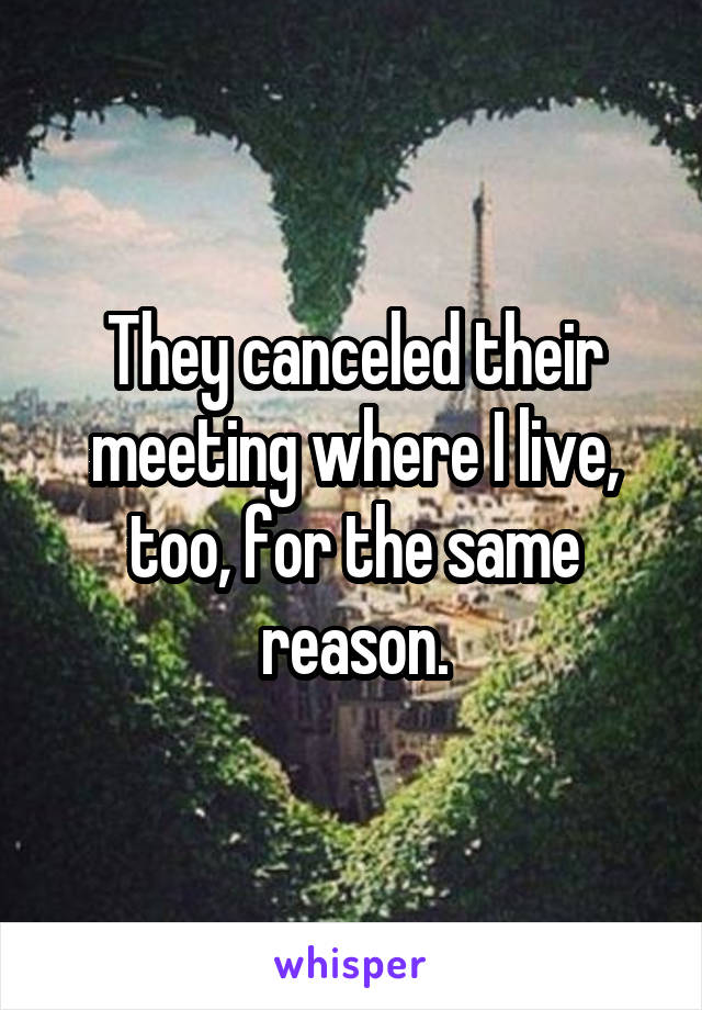 They canceled their meeting where I live, too, for the same reason.