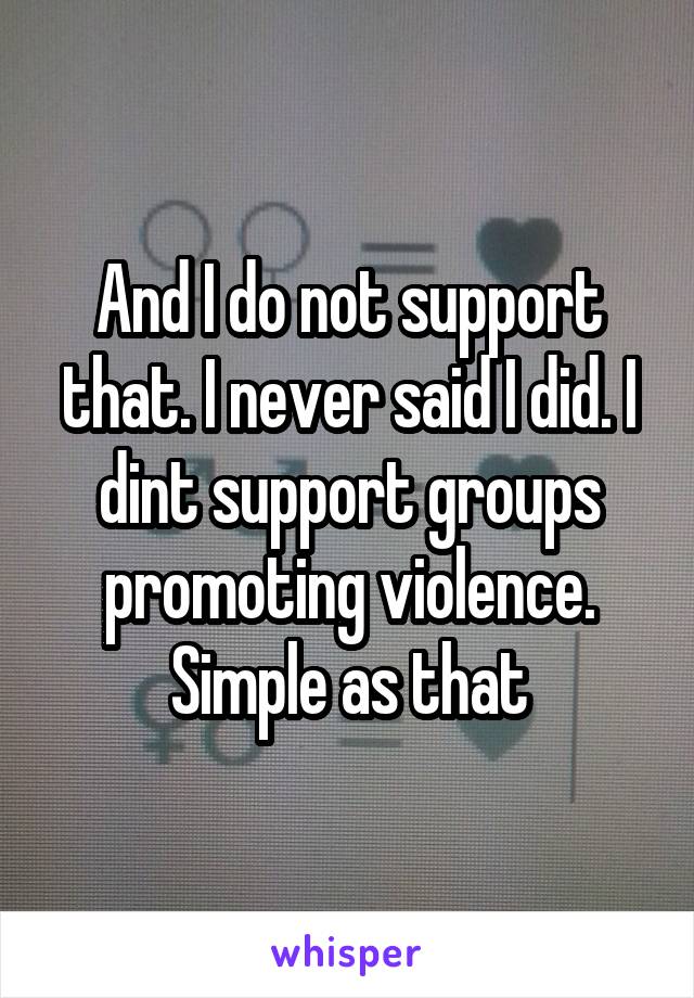 And I do not support that. I never said I did. I dint support groups promoting violence. Simple as that