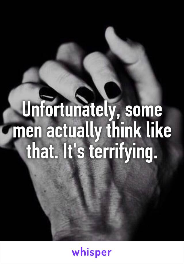 Unfortunately, some men actually think like that. It's terrifying.