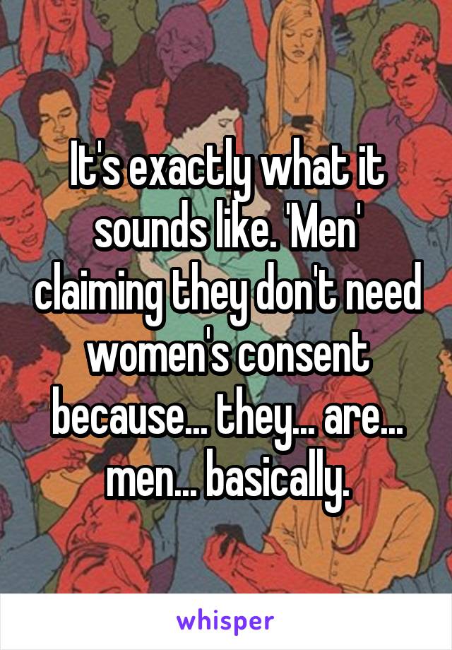 It's exactly what it sounds like. 'Men' claiming they don't need women's consent because... they... are... men... basically.