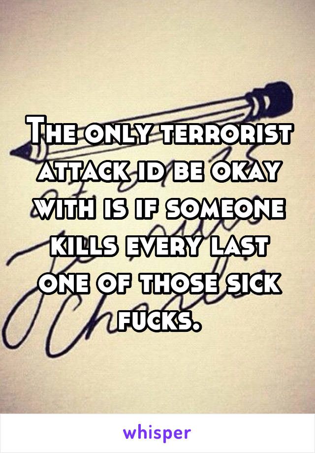 The only terrorist attack id be okay with is if someone kills every last one of those sick fucks.