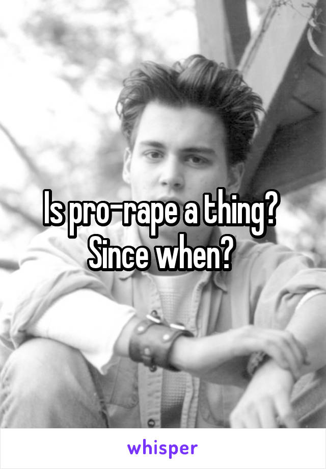 Is pro-rape a thing? 
Since when? 