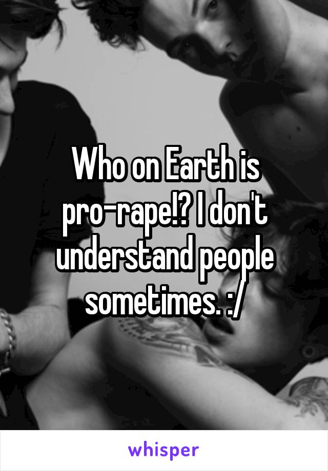 Who on Earth is pro-rape!? I don't understand people sometimes. :/