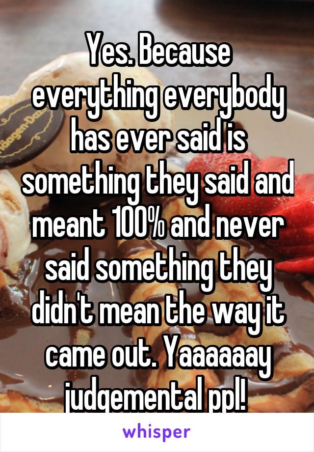 Yes. Because everything everybody has ever said is something they said and meant 100% and never said something they didn't mean the way it came out. Yaaaaaay judgemental ppl! 