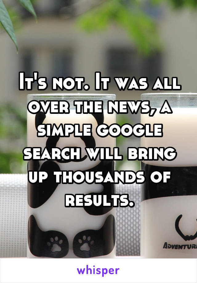 It's not. It was all over the news, a simple google search will bring up thousands of results.