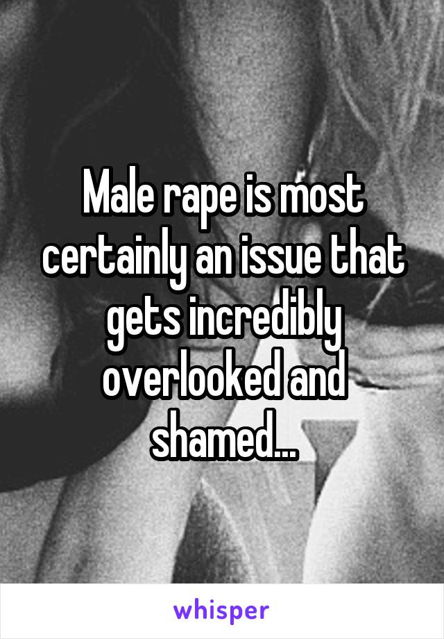 Male rape is most certainly an issue that gets incredibly overlooked and shamed...