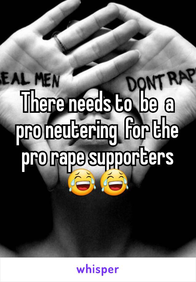 There needs to  be  a pro neutering  for the pro rape supporters 😂😂