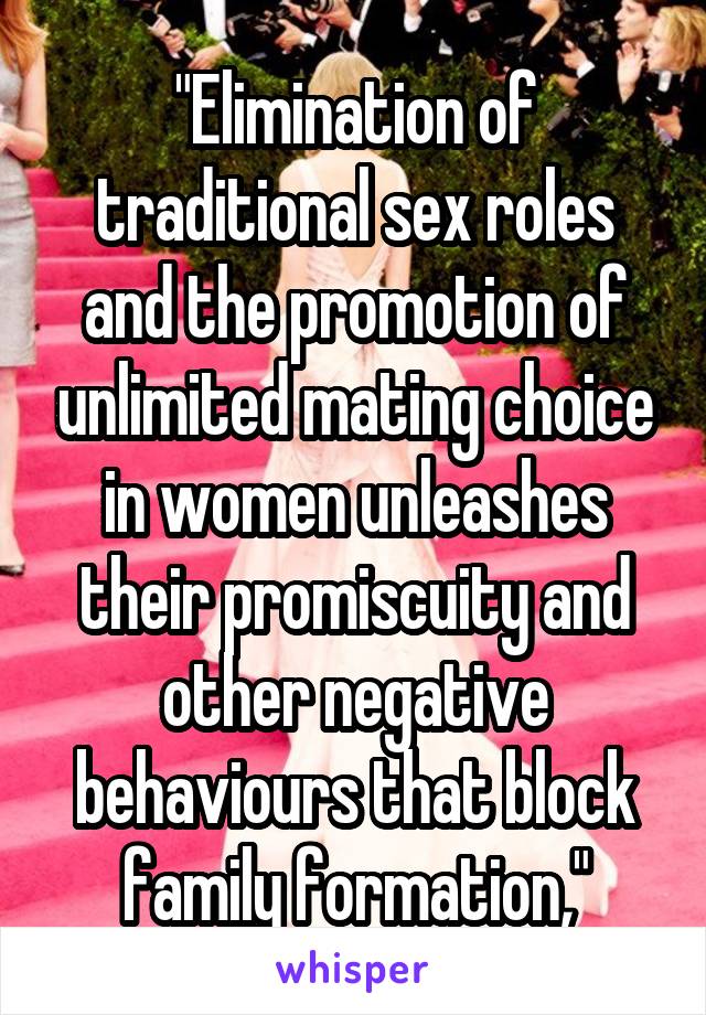 "Elimination of traditional sex roles and the promotion of unlimited mating choice in women unleashes their promiscuity and other negative behaviours that block family formation,"