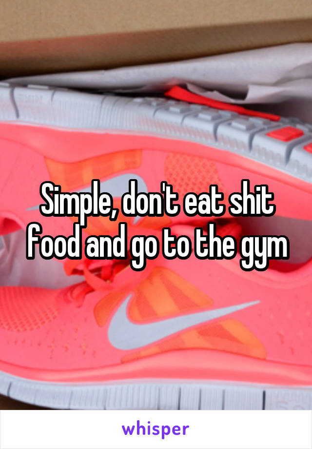 Simple, don't eat shit food and go to the gym