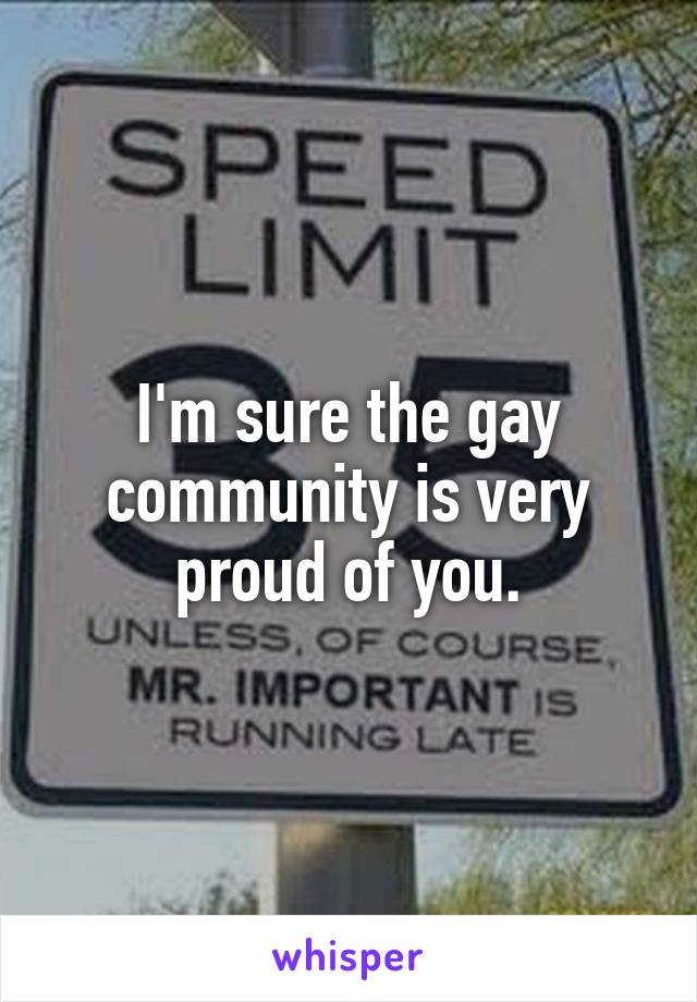 I'm sure the gay community is very proud of you.