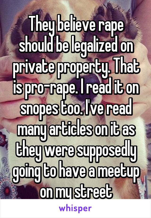 They believe rape should be legalized on private property. That is pro-rape. I read it on snopes too. I've read many articles on it as they were supposedly going to have a meetup on my street