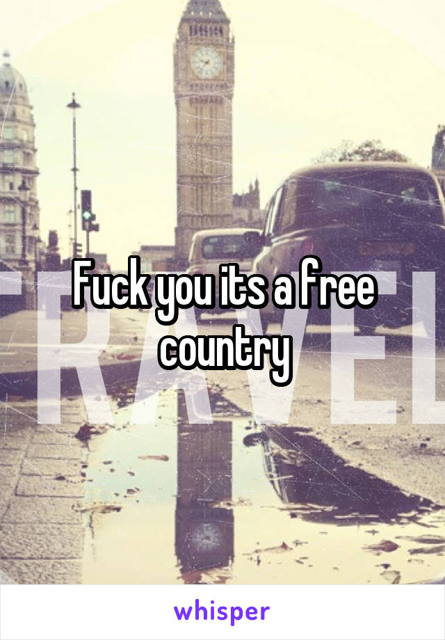 Fuck you its a free country