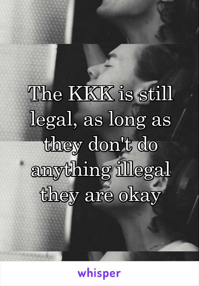 The KKK is still legal, as long as they don't do anything illegal they are okay