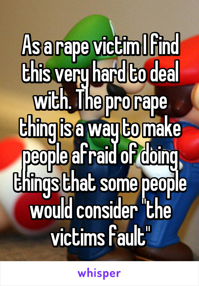 As a rape victim I find this very hard to deal with. The pro rape thing is a way to make people afraid of doing things that some people would consider "the victims fault"