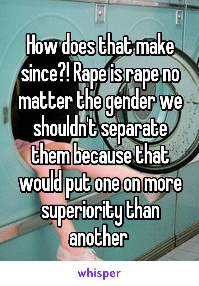 How does that make since?! Rape is rape no matter the gender we shouldn't separate them because that would put one on more superiority than another 