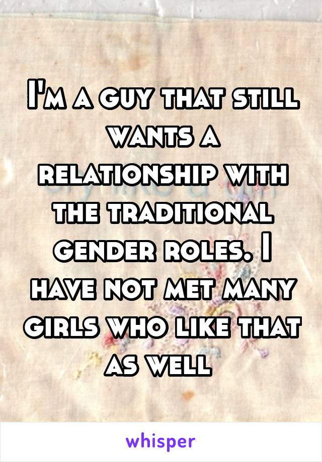 I'm a guy that still wants a relationship with the traditional gender roles. I have not met many girls who like that as well 