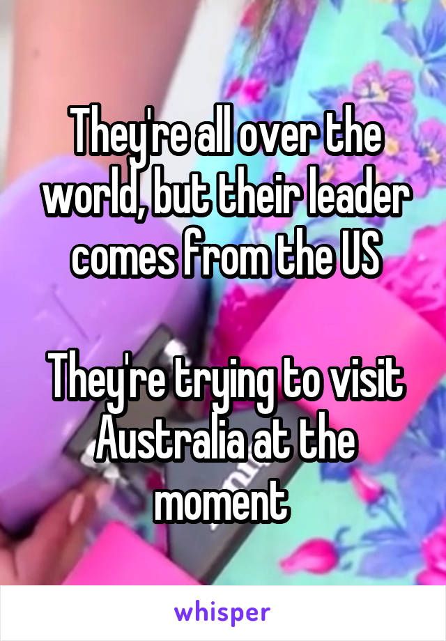 They're all over the world, but their leader comes from the US

They're trying to visit Australia at the moment 