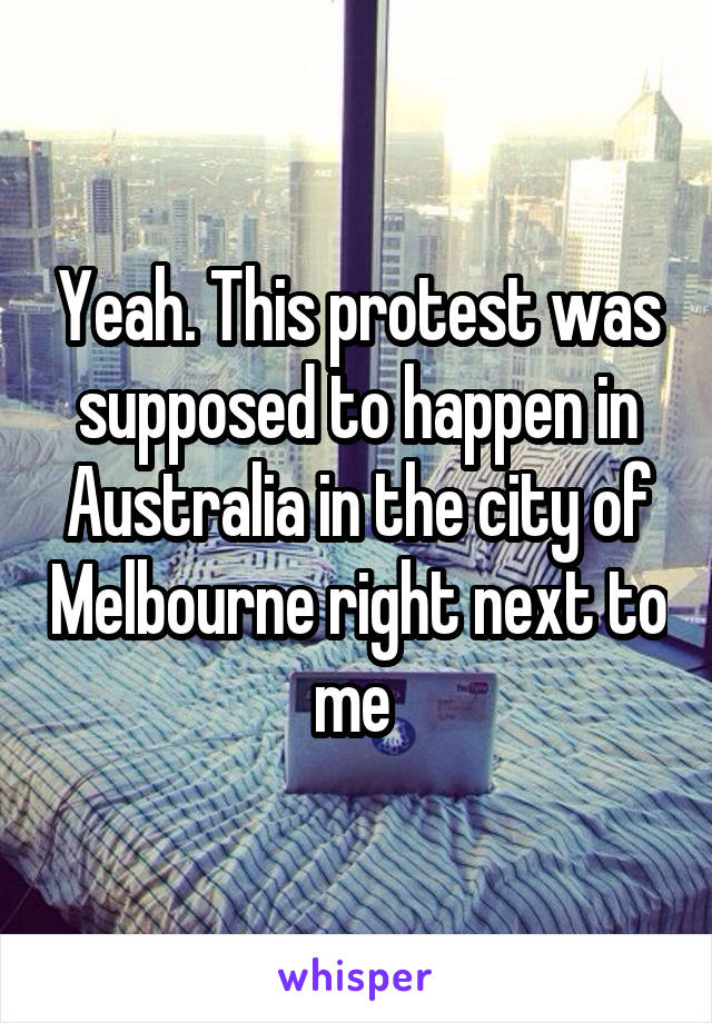 Yeah. This protest was supposed to happen in Australia in the city of Melbourne right next to me 