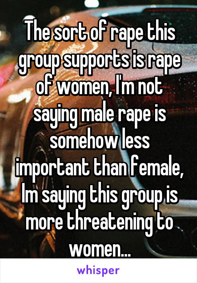 The sort of rape this group supports is rape of women, I'm not saying male rape is somehow less important than female, Im saying this group is more threatening to women...