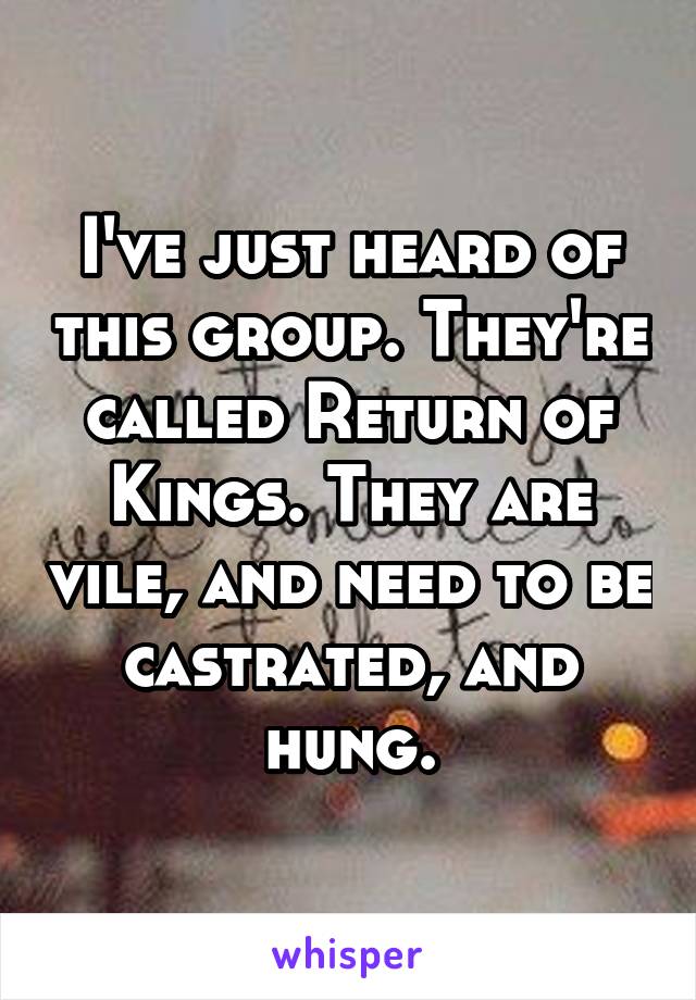 I've just heard of this group. They're called Return of Kings. They are vile, and need to be castrated, and hung.