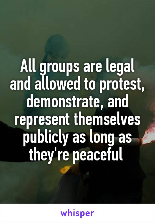 All groups are legal and allowed to protest, demonstrate, and represent themselves publicly as long as they're peaceful 