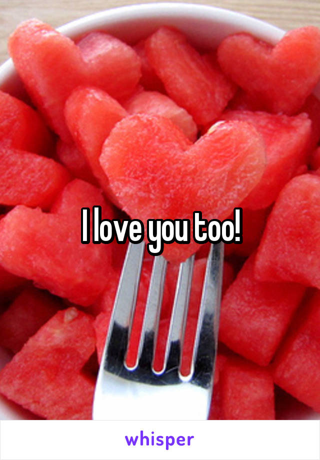 I love you too!