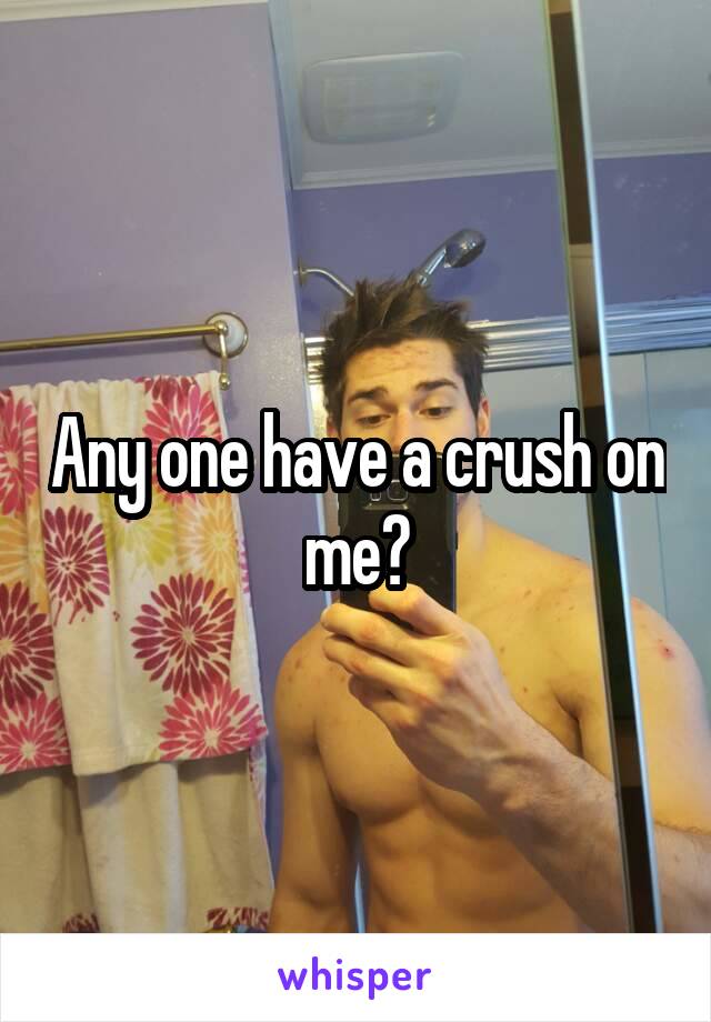 Any one have a crush on me?