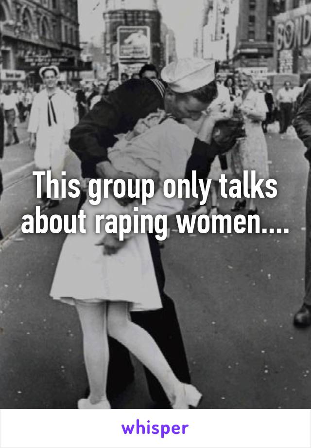 This group only talks about raping women.... 