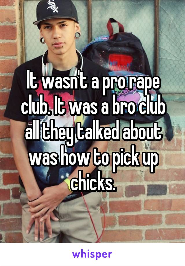 It wasn't a pro rape club. It was a bro club all they talked about was how to pick up chicks.