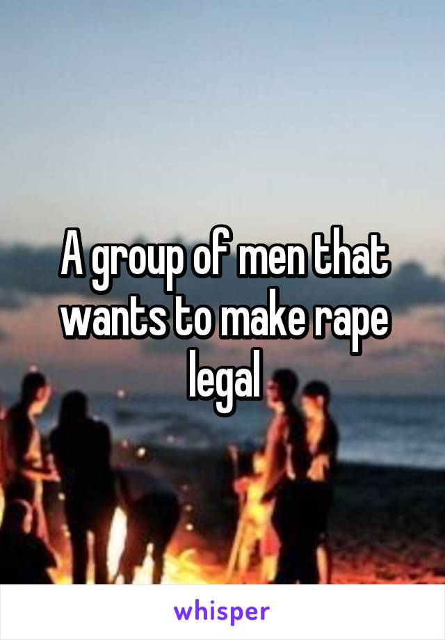 A group of men that wants to make rape legal