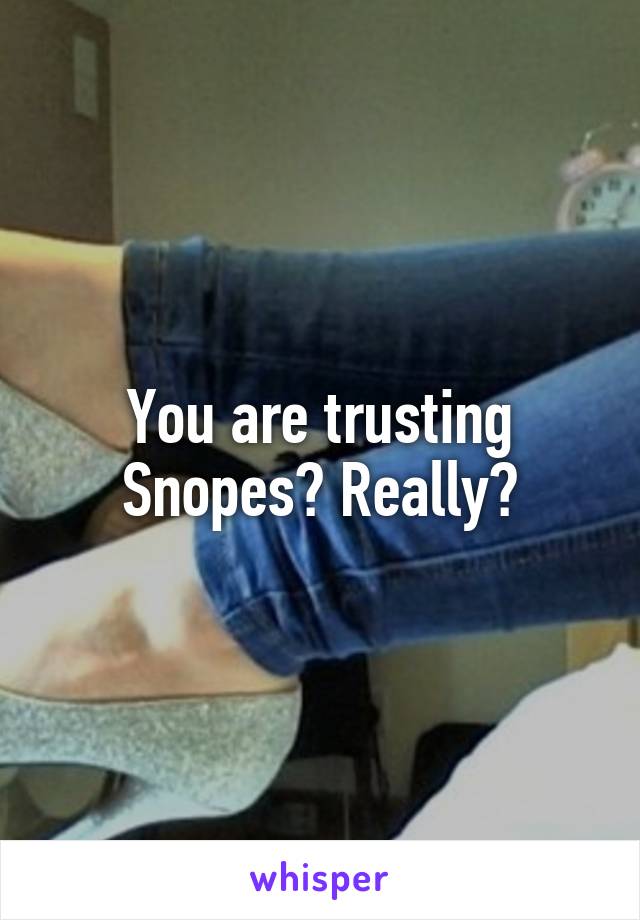 You are trusting Snopes? Really?