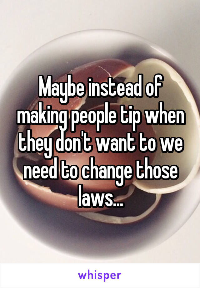 Maybe instead of making people tip when they don't want to we need to change those laws...