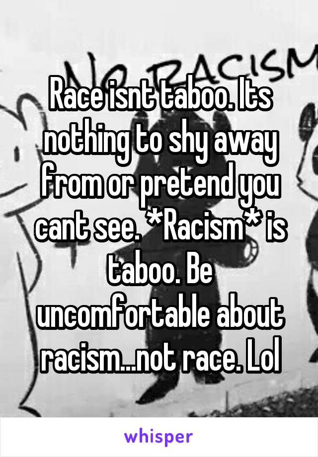 Race isnt taboo. Its nothing to shy away from or pretend you cant see. *Racism* is taboo. Be uncomfortable about racism...not race. Lol