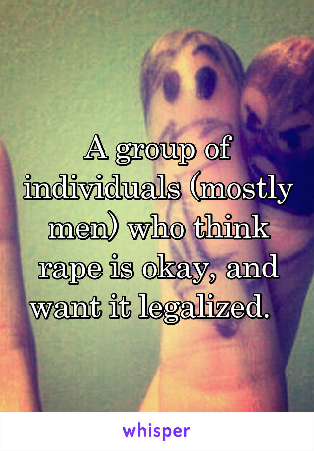 A group of individuals (mostly men) who think rape is okay, and want it legalized.  