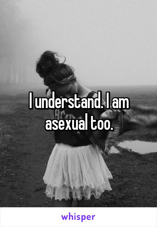 I understand. I am asexual too.