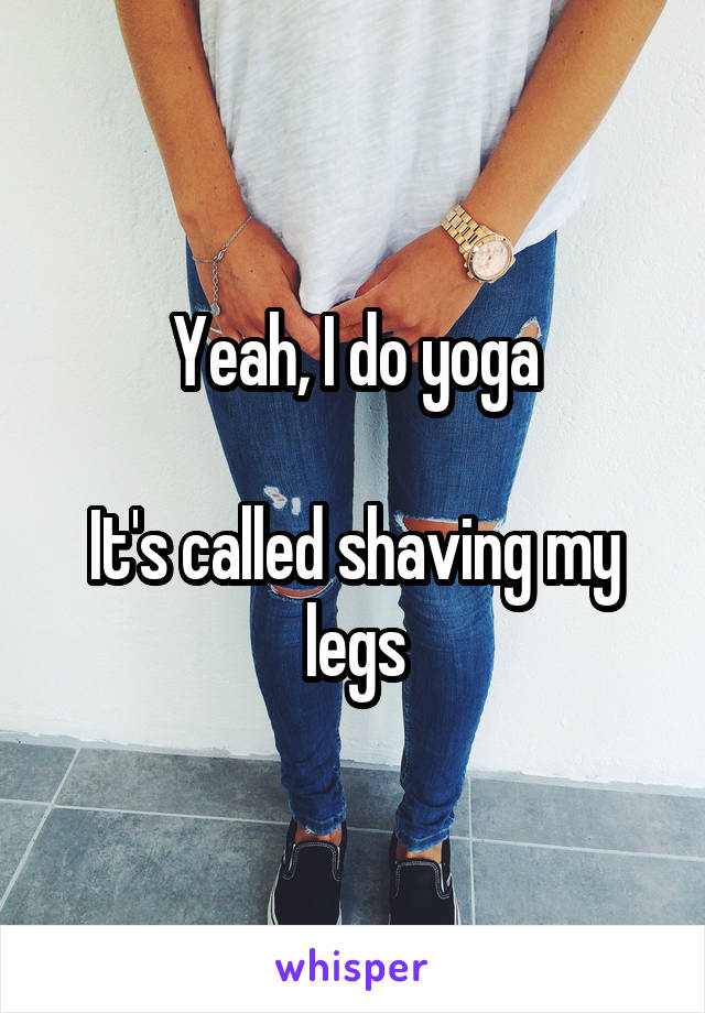 Yeah, I do yoga

It's called shaving my legs