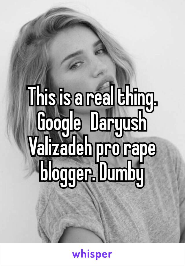 This is a real thing. Google  Daryush Valizadeh pro rape blogger. Dumby