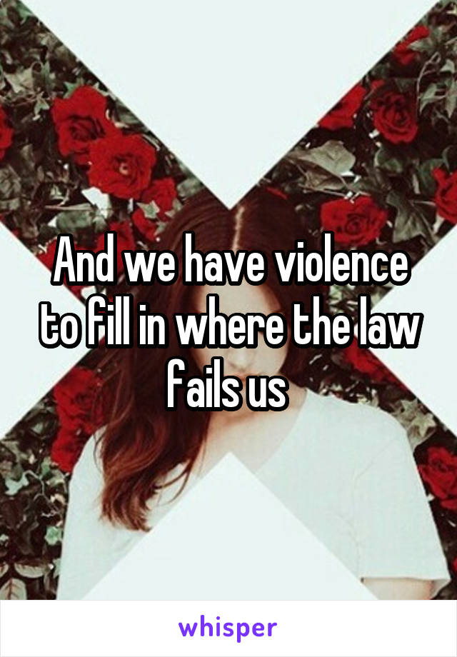 And we have violence to fill in where the law fails us 