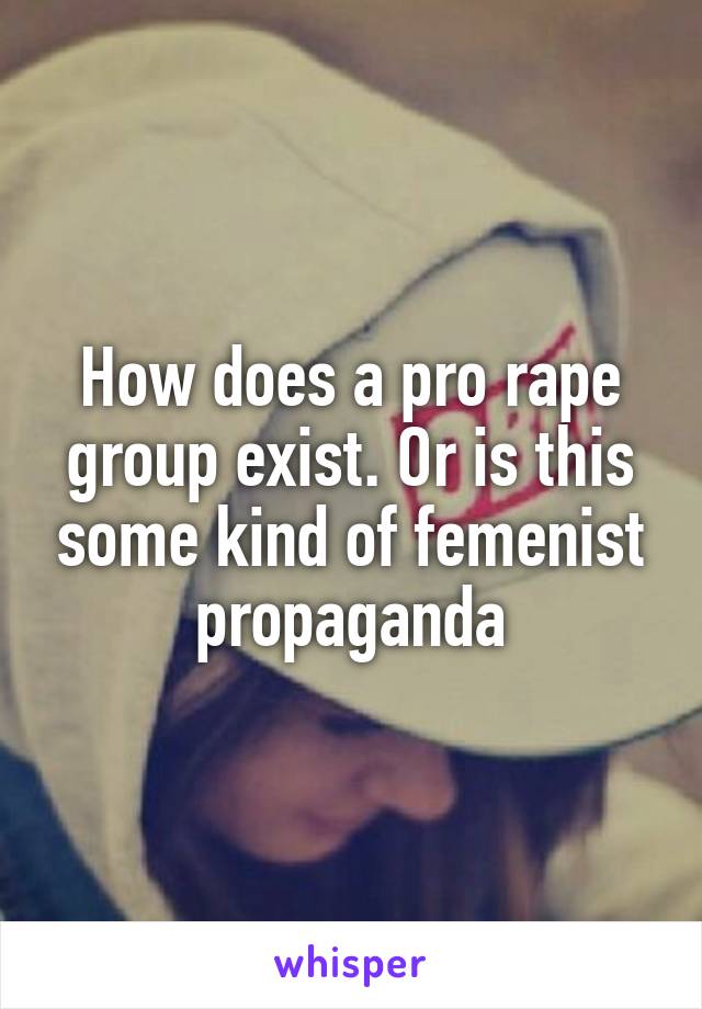 How does a pro rape group exist. Or is this some kind of femenist propaganda