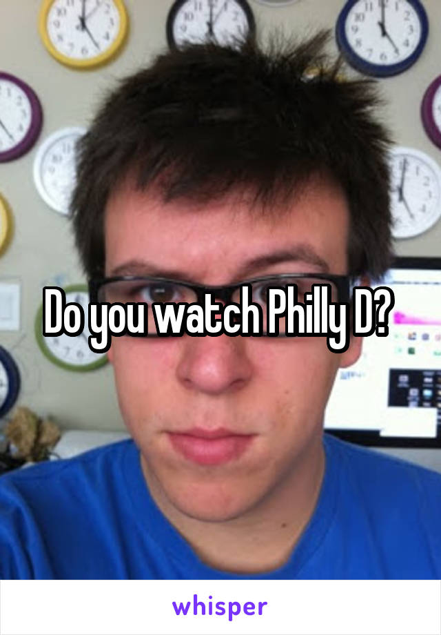Do you watch Philly D? 