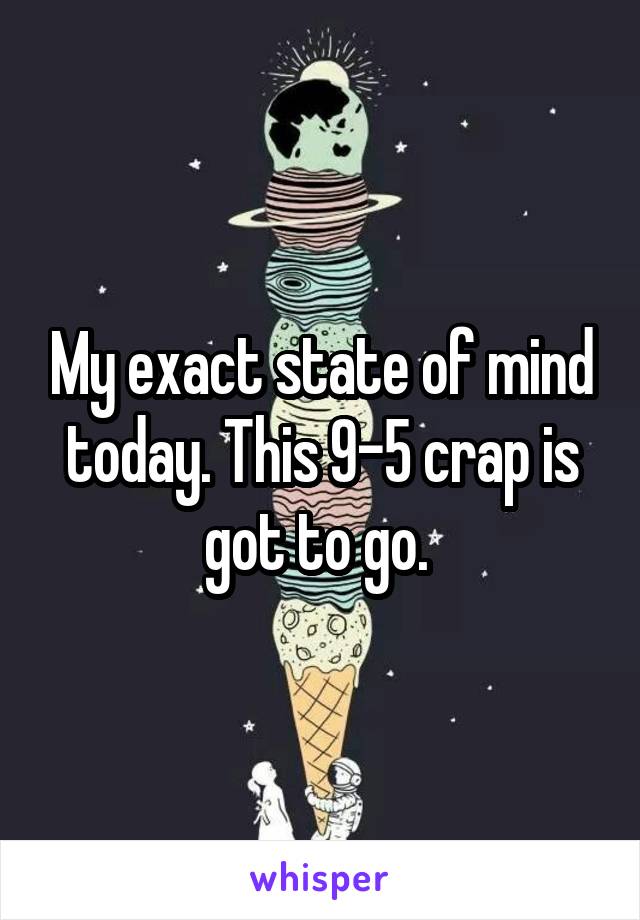 My exact state of mind today. This 9-5 crap is got to go. 