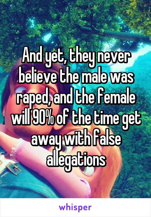 And yet, they never believe the male was raped, and the female will 90% of the time get away with false allegations