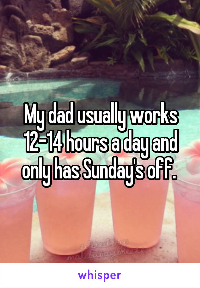 My dad usually works 12-14 hours a day and only has Sunday's off. 