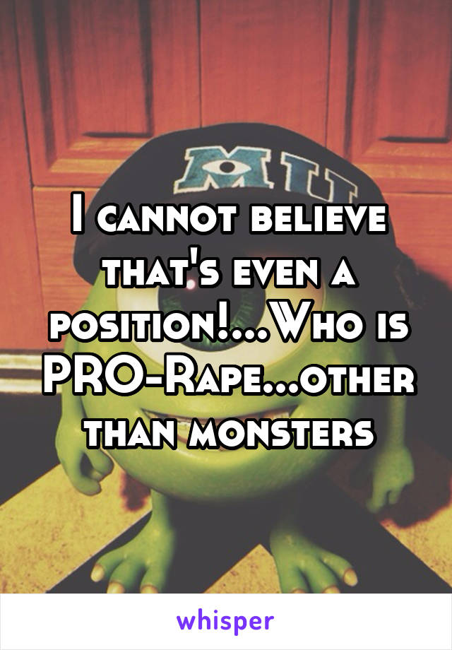 I cannot believe that's even a position!...Who is PRO-Rape...other than monsters