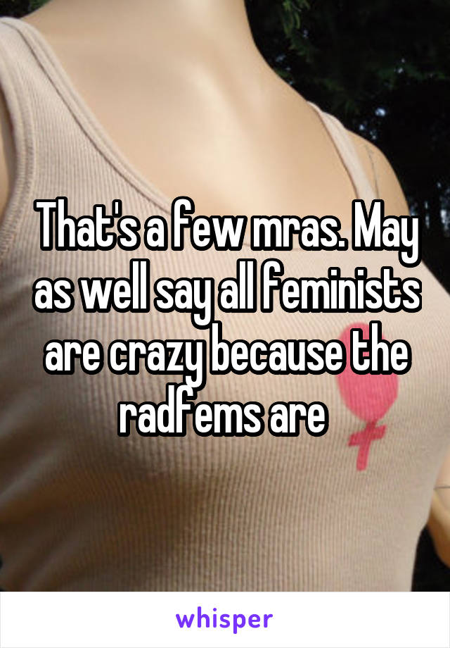 That's a few mras. May as well say all feminists are crazy because the radfems are 