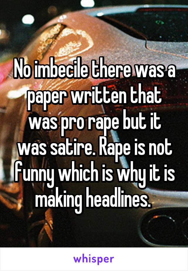 No imbecile there was a paper written that was pro rape but it was satire. Rape is not funny which is why it is making headlines. 