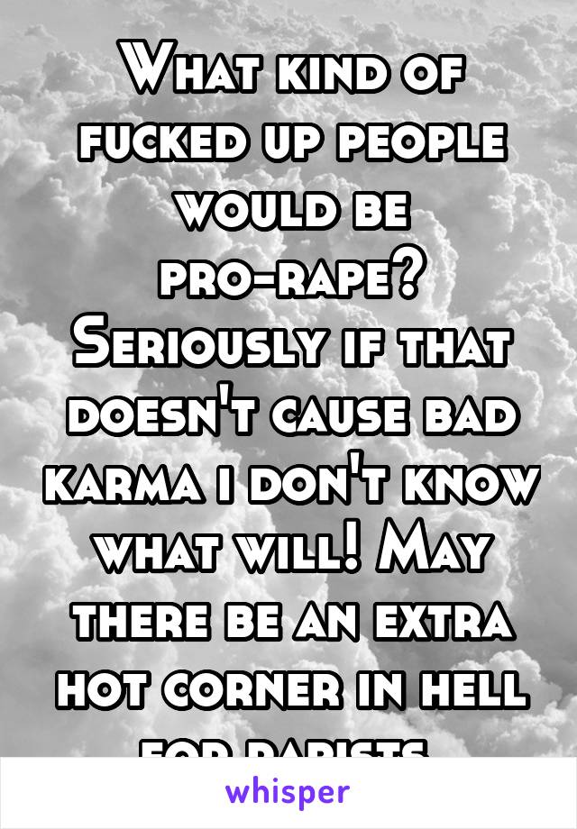 What kind of fucked up people would be pro-rape? Seriously if that doesn't cause bad karma i don't know what will! May there be an extra hot corner in hell for rapists.
