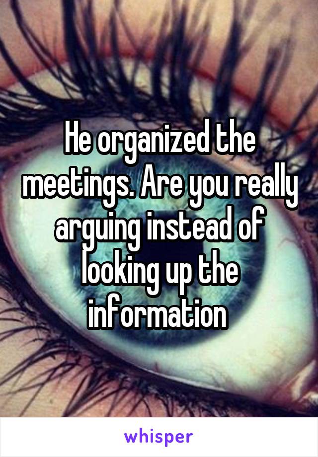 He organized the meetings. Are you really arguing instead of looking up the information 