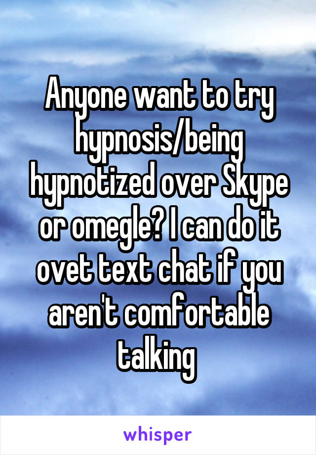 Anyone want to try hypnosis/being hypnotized over Skype or omegle? I can do it ovet text chat if you aren't comfortable talking 